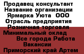 Продавец-консультант › Название организации ­ Ярмарка Уюта, ООО › Отрасль предприятия ­ Розничная торговля › Минимальный оклад ­ 15 000 - Все города Работа » Вакансии   . Приморский край,Артем г.